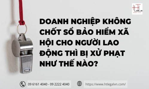 DOANH NGHIỆP KHÔNG CHỐT SỔ BẢO HIỂM XÃ HỘI CHO NGƯỜI LAO ĐỘNG THÌ BỊ XỬ PHẠT NHƯ THẾ NÀO? (CÔNG TY LUẬT UY TÍN TẠI TP. HCM, VIỆT NAM)